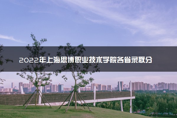 2022年上海思博职业技术学院各省录取分数线及位次 高考多少分能上