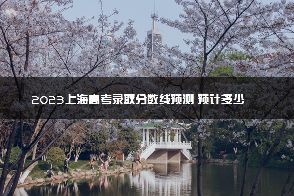 2023上海高考录取分数线预测 预计多少分