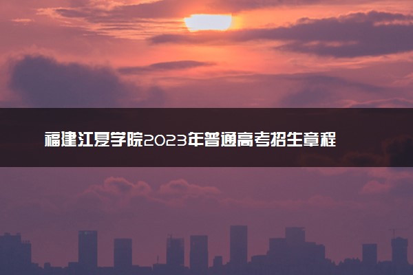 福建江夏学院2023年普通高考招生章程