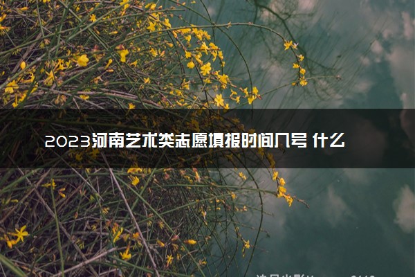 2023河南艺术类志愿填报时间几号 什么时候截止