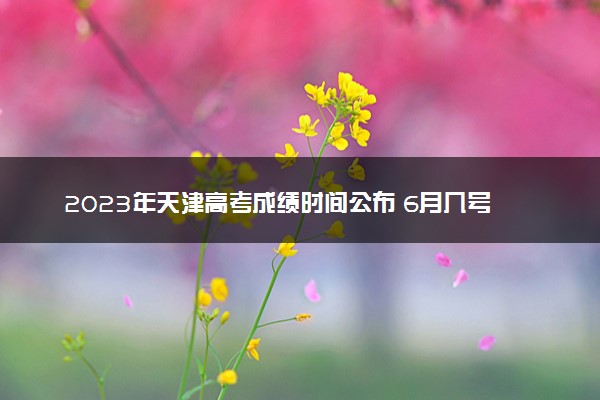 2023年天津高考成绩时间公布 6月几号几点出分