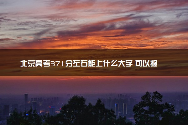 北京高考371分左右能上什么大学 可以报哪些公办院校(2023报考推荐)