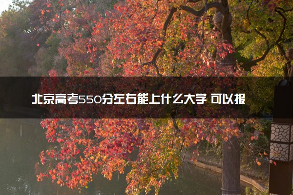 北京高考550分左右能上什么大学 可以报哪些公办院校(2023报考推荐)
