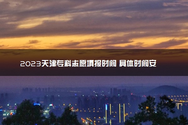 2023天津专科志愿填报时间 具体时间安排
