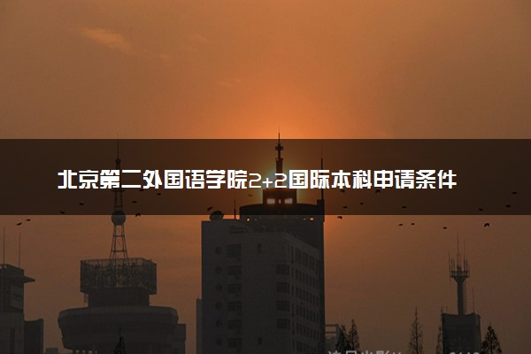 北京第二外国语学院2+2国际本科申请条件