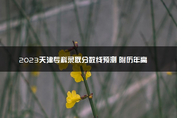 2023天津专科录取分数线预测 附历年高考录取分数线