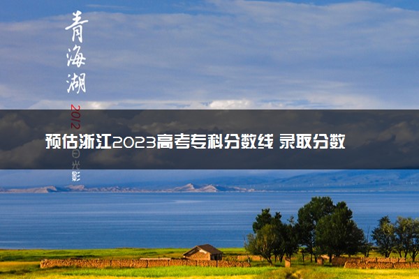 预估浙江2023高考专科分数线 录取分数线预测多少分