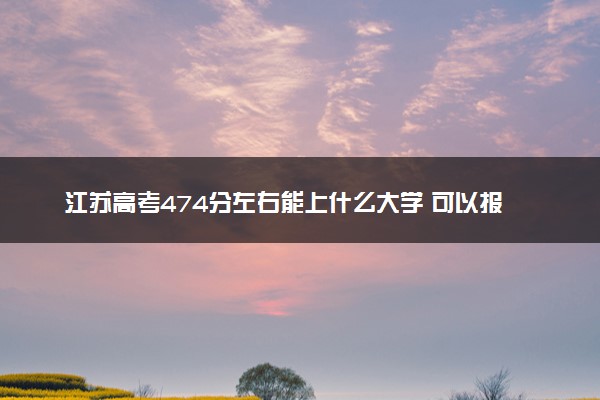 江苏高考474分左右能上什么大学 可以报哪些公办院校(2023报考推荐)