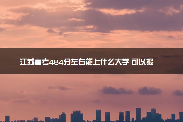 江苏高考484分左右能上什么大学 可以报哪些公办院校(2023报考推荐)