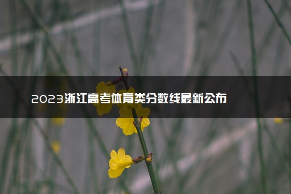 2023浙江高考体育类分数线最新公布