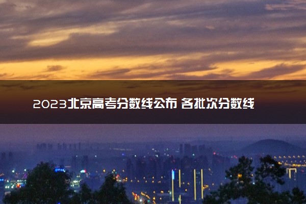 2023北京高考分数线公布 各批次分数线是多少