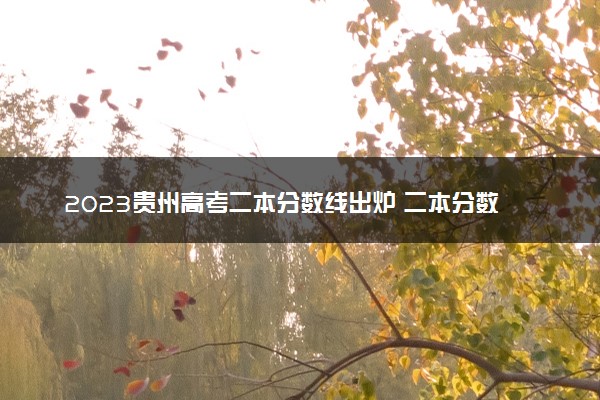 2023贵州高考二本分数线出炉 二本分数线最新公布