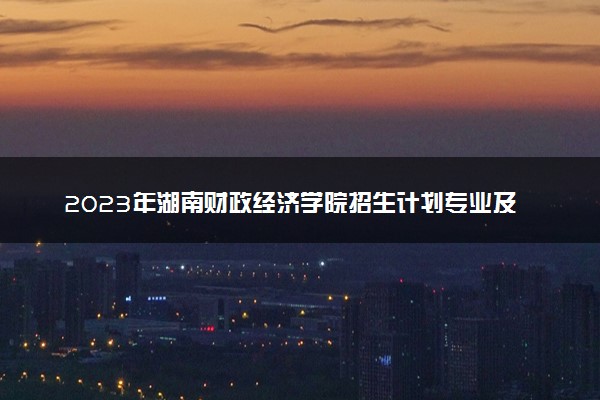 2023年湖南财政经济学院招生计划专业及各省录取分数线位次