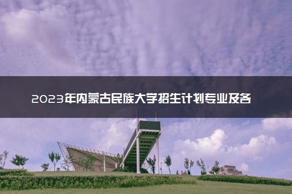 2023年内蒙古民族大学招生计划专业及各省录取分数线位次