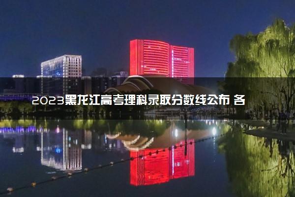 2023黑龙江高考理科录取分数线公布 各批次多少分
