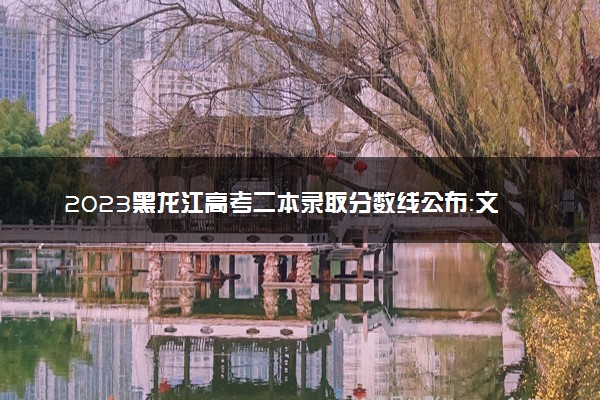 2023黑龙江高考二本录取分数线公布：文科341 理科287