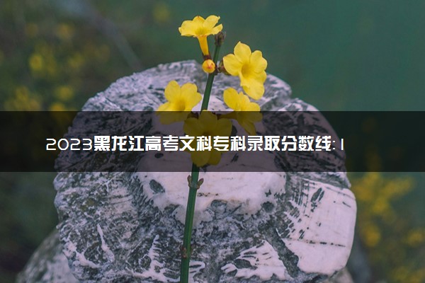2023黑龙江高考文科专科录取分数线：160