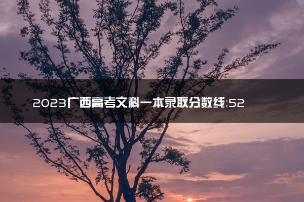 2023广西高考文科一本录取分数线：528