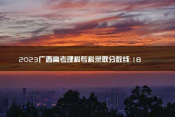 2023广西高考理科专科录取分数线：180