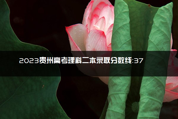 2023贵州高考理科二本录取分数线：371