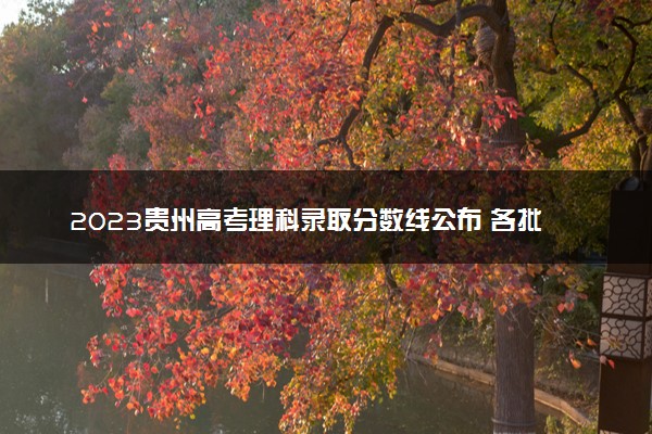 2023贵州高考理科录取分数线公布 各批次多少分