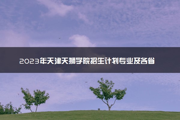 2023年天津天狮学院招生计划专业及各省录取分数线位次