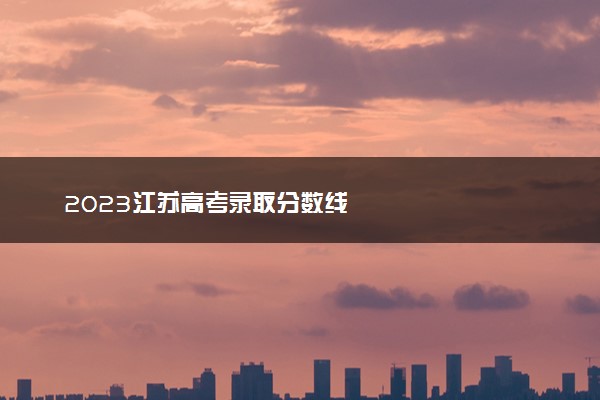 2023江苏高考录取分数线