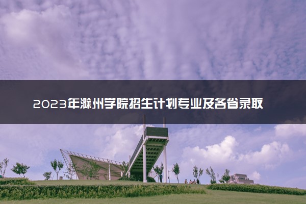 2023年滁州学院招生计划专业及各省录取分数线位次