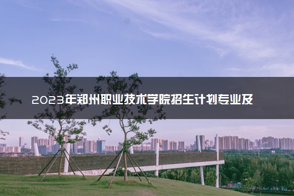 2023年郑州职业技术学院招生计划专业及各省录取分数线位次