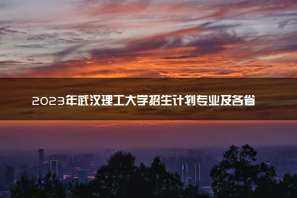 2023年武汉理工大学招生计划专业及各省录取分数线位次