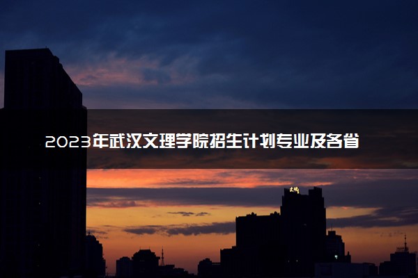 2023年武汉文理学院招生计划专业及各省录取分数线位次