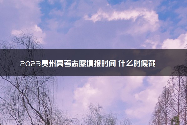 2023贵州高考志愿填报时间 什么时候截止填报