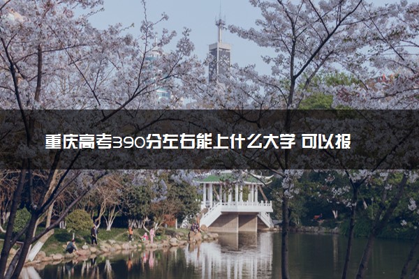 重庆高考390分左右能上什么大学 可以报哪些公办院校(2023报考推荐)