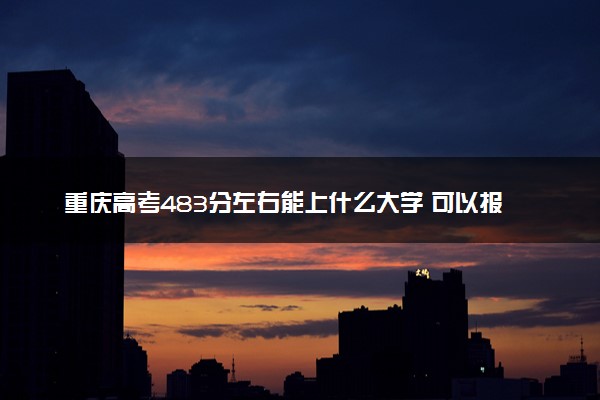 重庆高考483分左右能上什么大学 可以报哪些公办院校(2023报考推荐)