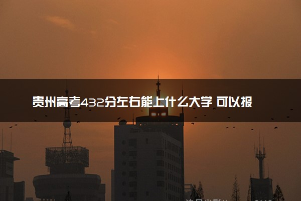 贵州高考432分左右能上什么大学 可以报哪些公办院校(2023报考推荐)
