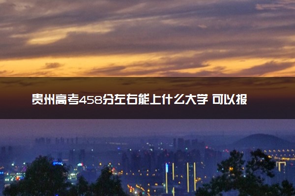 贵州高考458分左右能上什么大学 可以报哪些公办院校(2023报考推荐)