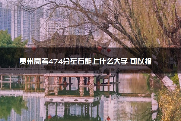 贵州高考474分左右能上什么大学 可以报哪些公办院校(2023报考推荐)