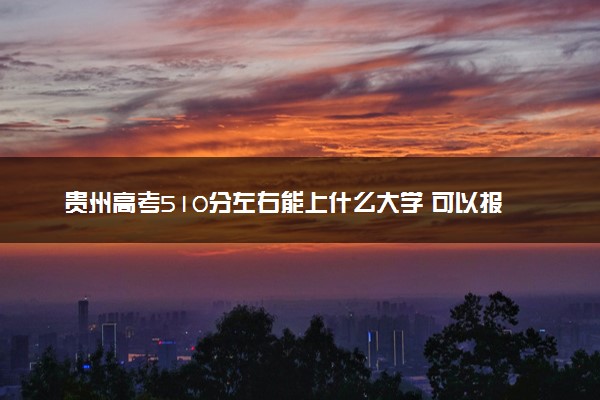 贵州高考510分左右能上什么大学 可以报哪些公办院校(2023报考推荐)