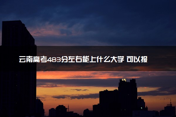 云南高考483分左右能上什么大学 可以报哪些公办院校(2023报考推荐)