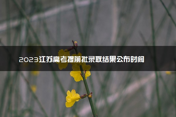 2023江苏高考提前批录取结果公布时间 怎么知道被录取