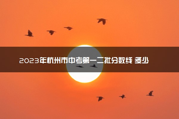 2023年杭州市中考第一二批分数线 多少分过线