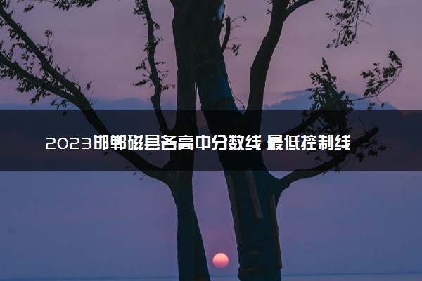 2023邯郸磁县各高中分数线 最低控制线是多少