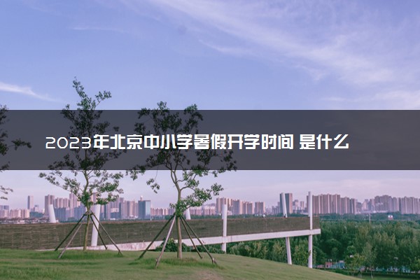 2023年北京中小学暑假开学时间 是什么时候