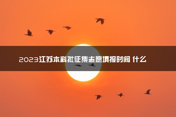 2023江苏本科批征集志愿填报时间 什么时候截止