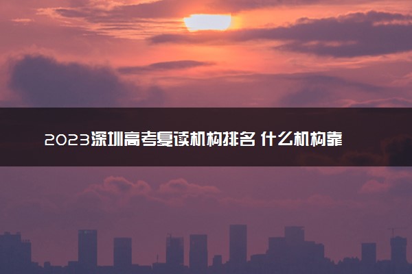 2023深圳高考复读机构排名 什么机构靠谱