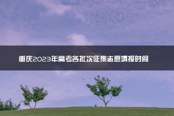 重庆2023年高考各批次征集志愿填报时间 几号开始