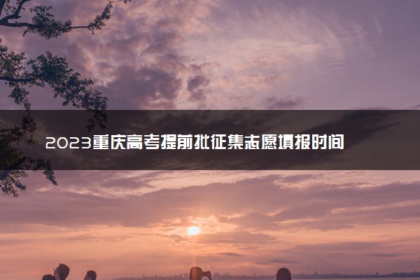 2023重庆高考提前批征集志愿填报时间 哪天开始填报