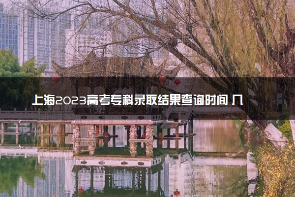 上海2023高考专科录取结果查询时间 几号公布录取结果