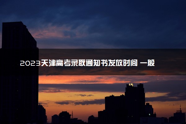 2023天津高考录取通知书发放时间 一般多久拿到