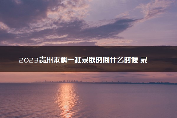 2023贵州本科一批录取时间什么时候 录取结果公布时间